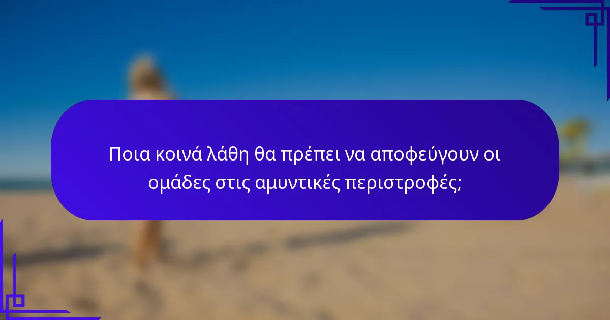 Ποια κοινά λάθη θα πρέπει να αποφεύγουν οι ομάδες στις αμυντικές περιστροφές;